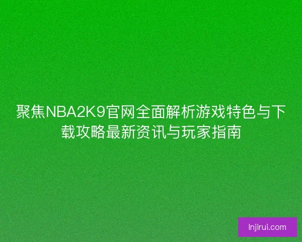 聚焦NBA2K9官网全面解析游戏特色与下载攻略最新资讯与玩家指南
