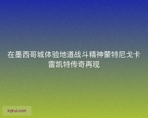 在墨西哥城体验地道战斗精神蒙特尼戈卡雷凯特传奇再现