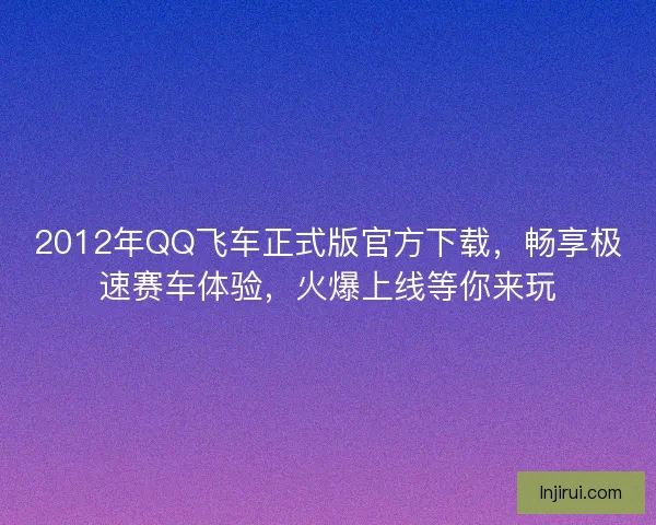2012年QQ飞车正式版官方下载，畅享极速赛车体验，火爆上线等你来玩