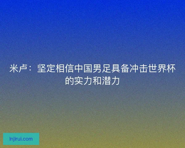米卢：坚定相信中国男足具备冲击世界杯的实力和潜力